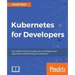 Kubernetes for Developers: Use Kubernetes to develop, test, and deploy your applications with the help of containers