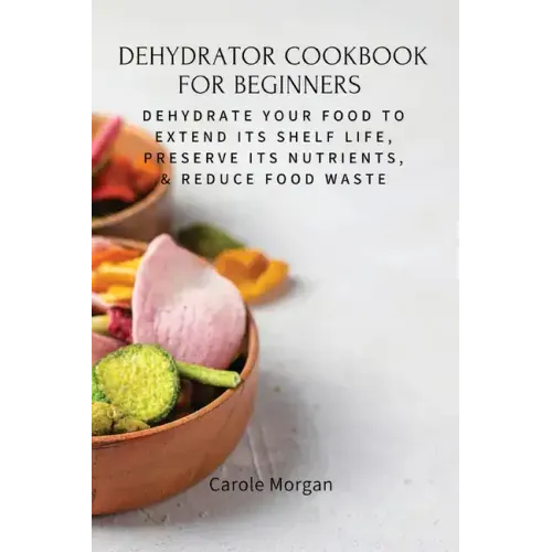 Dehydrator Cookbook for Beginners: Dehydrate Your Food To Extend Its Shelf Life, Preserve Its Nutrients, & Reduce Food Waste