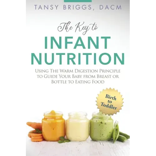 The Key to Infant Nutrition: Using the Warm Digestion Principle to Guide Your Baby from Breast or Bottle to Eating Food