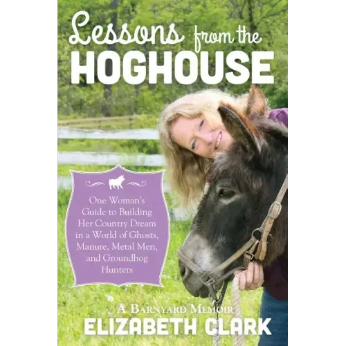Lessons from the Hoghouse: A Woman's Guide to Following Her Country Dream in a World of Manure, Metal Men, and Groundhog Hunters