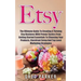 Etsy: The Ultimate Guide To Creating A Thriving Etsy Business With Proven Tactics From Getting Started Essentials To Choosin