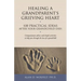 Healing a Grandparent's Grieving Heart: 100 Practical Ideas After Your Grandchild Dies