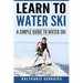 Learn to Water Ski: A Simple Guide to Water Skiing