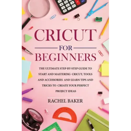 Cricut for Beginners: The Ultimate Step-by-Step Guide To Start and Mastering Cricut, Tools and Accessories and Learn Tips and Tricks to Crea