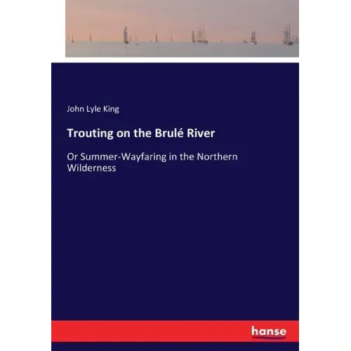 Trouting on the Brulé River: Or Summer-Wayfaring in the Northern Wilderness