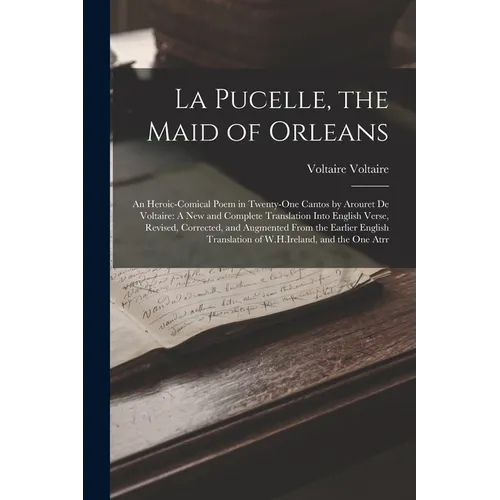 La Pucelle, the Maid of Orleans: An Heroic-Comical Poem in Twenty-One Cantos by Arouret De Voltaire: A New and Complete Translation Into English Verse