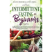 Intermittent Fasting for Beginners: Learn How to Transform Your Body in 30 Days or Less with This Complete Weight Loss Guide for Men and Women