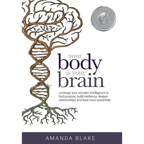 Your Body is Your Brain: Leverage Your Somatic Intelligence to Find Purpose, Build Resilience, Deepen Relationships and Lead More Powerfully