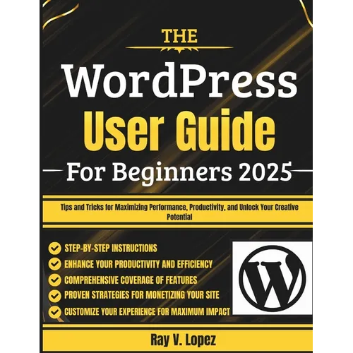 The WordPress User Guide For Beginners 2025: Tips and Tricks for Maximizing Performance, Productivity, and Unlock Your Creative Potential