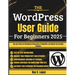 The WordPress User Guide For Beginners 2025: Tips and Tricks for Maximizing Performance, Productivity, and Unlock Your Creative Potential