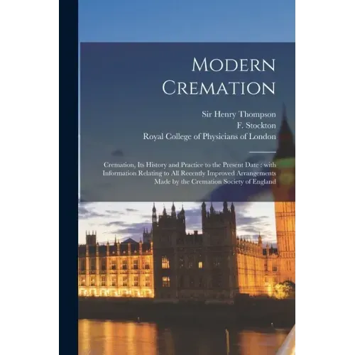 Modern Cremation: Cremation, Its History and Practice to the Present Date: With Information Relating to All Recently Improved Arrangemen