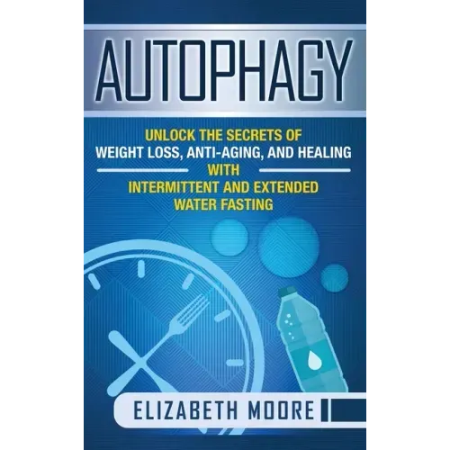 Autophagy: Unlock the Secrets of Weight Loss, Anti-Aging, and Healing with Intermittent and Extended Water Fasting