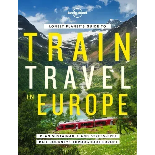 Lonely Planet's Guide to Train Travel in Europe: Detailed Itineraries Planning Maps Tips & Advice Plan Sustainable and Stress-Free Journeys Throughout