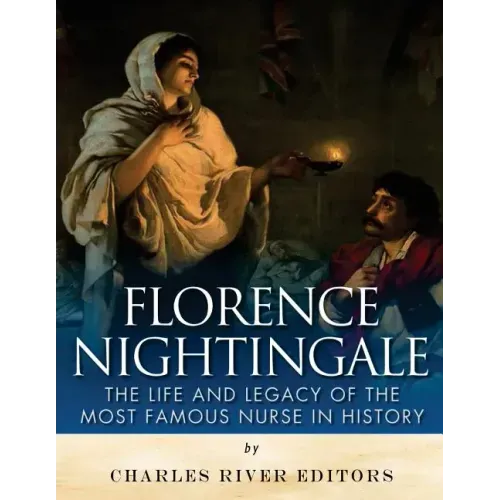 Florence Nightingale: The Life and Legacy of the Most Famous Nurse in History