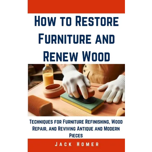 How to Restore Furniture and Renew Wood: Techniques for Furniture Refinishing, Wood Repair, and Reviving Antique and Modern Pieces