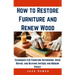 How to Restore Furniture and Renew Wood: Techniques for Furniture Refinishing, Wood Repair, and Reviving Antique and Modern Pieces