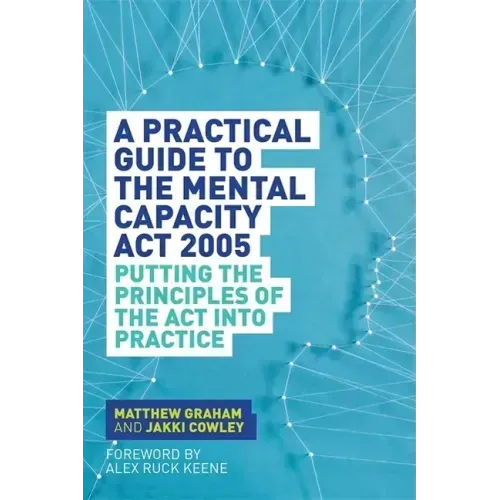A Practical Guide to the Mental Capacity ACT 2005: Putting the Principles of the ACT Into Practice