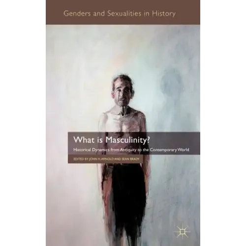 What Is Masculinity?: Historical Dynamics from Antiquity to the Contemporary World