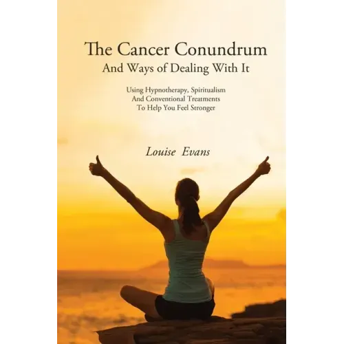 The Cancer Conundrum And Ways of Dealing With It: Using Hypnotherapy, Spiritualism and Conventional Treatments to Help You Feel Stronger
