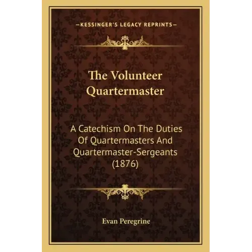 The Volunteer Quartermaster: A Catechism On The Duties Of Quartermasters And Quartermaster-Sergeants (1876)