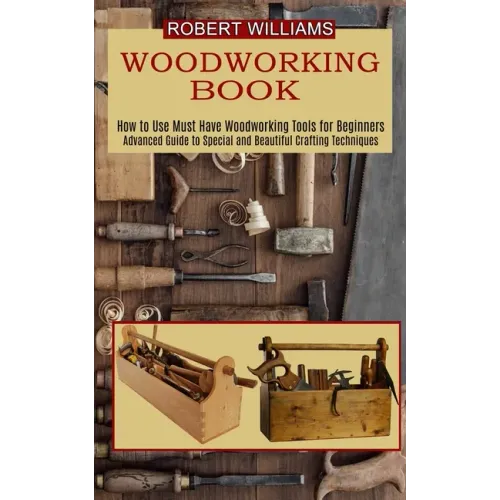Woodworking Plans: Advanced Guide to Special and Beautiful Crafting Techniques (How to Use Must Have Woodworking Tools for Beginners)