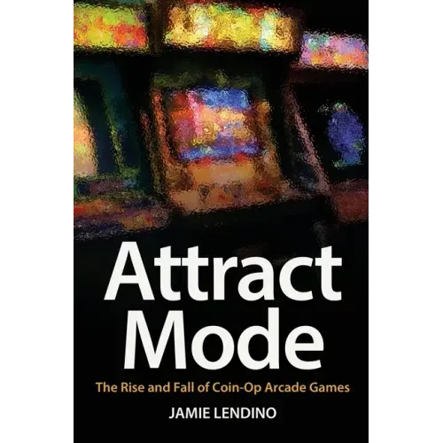 Attract Mode: The Rise and Fall of Coin-Op Arcade Games