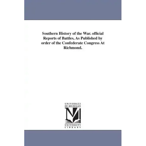 Southern History of the War. official Reports of Battles, As Published by order of the Confederate Congress At Richmond.
