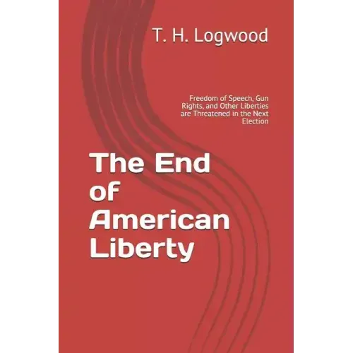 The End of American Liberty: Freedom of Speech, Gun Rights, and Other Liberties are Threatened in the Next Election