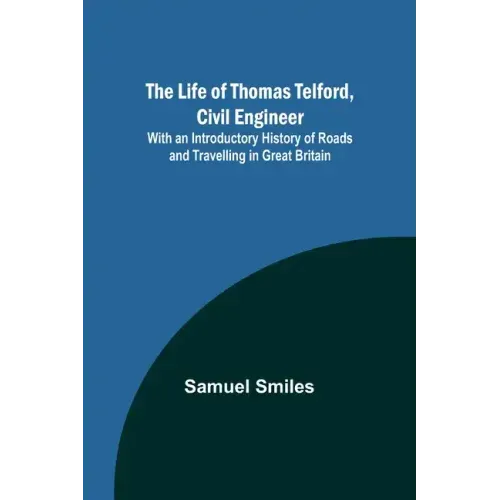 The Life of Thomas Telford, Civil Engineer: With an Introductory History of Roads and Travelling in Great Britain