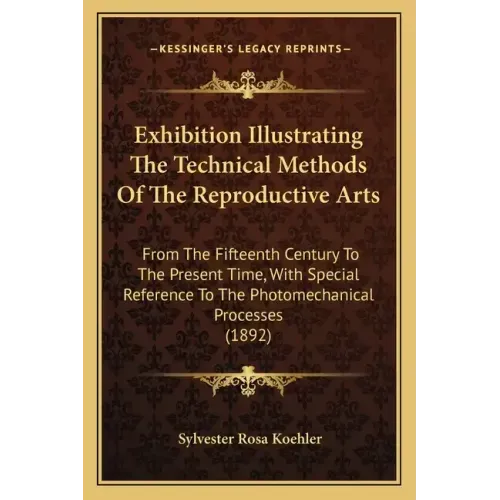 Exhibition Illustrating the Technical Methods of the Reproductive Arts: From the Fifteenth Century to the Present Time, with Special Reference to the