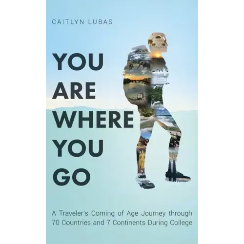 You Are Where You Go: A Traveler's Coming of Age Journey Through 70 Countries and 7 Continents During College