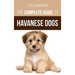 The Complete Guide to Havanese Dogs: Everything You Need To Know To Successfully Find, Raise, Train, and Love Your New Havanese Puppy
