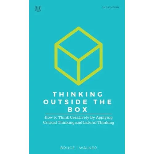Thinking Outside The Box: How to Think Creatively By Applying Critical Thinking and Lateral Thinking
