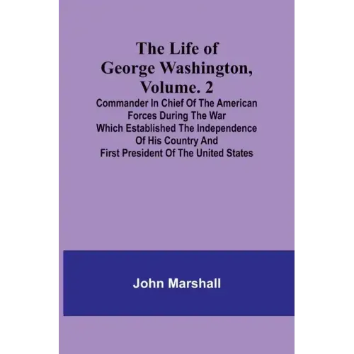 The Life of George Washington, Volume. 2: Commander in Chief of the American Forces During the War which Established the Independence of his Country a