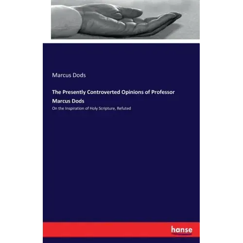 The Presently Controverted Opinions of Professor Marcus Dods: On the Inspiration of Holy Scripture, Refuted