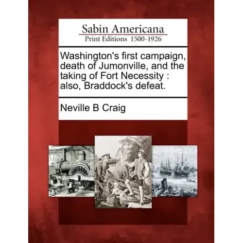 Washington's First Campaign, Death of Jumonville, and the Taking of Fort Necessity: Also, Braddock's Defeat.