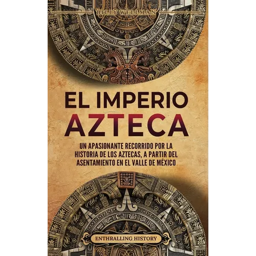 El Imperio azteca: Un apasionante recorrido por la historia de los aztecas, a partir del asentamiento en el valle de México