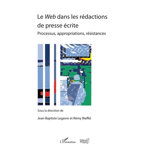 Le Web dans les rédactions de presse écrite: Processus, appropriations, résistances