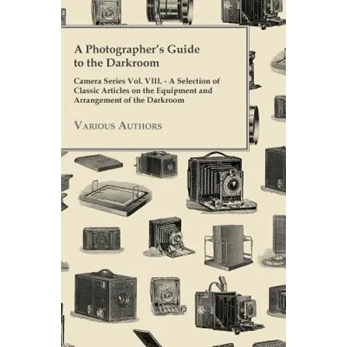 A Photographer's Guide to the Darkroom - Camera Series Vol. VIII. - A Selection of Classic Articles on the Equipment and Arrangement of the Darkroom