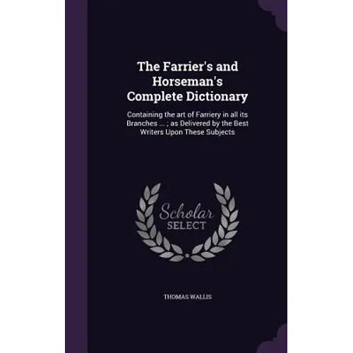 The Farrier's and Horseman's Complete Dictionary: Containing the art of Farriery in all its Branches ...; as Delivered by the Best Writers Upon These - Hardcover