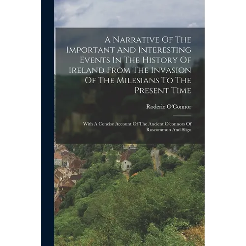A Narrative Of The Important And Interesting Events In The History Of Ireland From The Invasion Of The Milesians To The Present Time: With A Concise A
