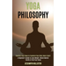 Yoga Philosophy: Essential Yoga Poses to Transform Your Mind, Body & Spirit (A Beginner's Guide to Lose Weight, Obtain Mental Clarity & Find True Focu