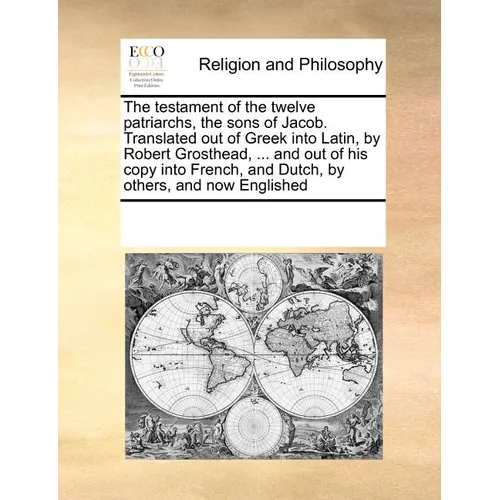 Testament of the Twelve Patriarchs Sons of Jacob. Translated Out of Greek Into Latin, by Robert Grosthead, ... and Out of His Copy Into French