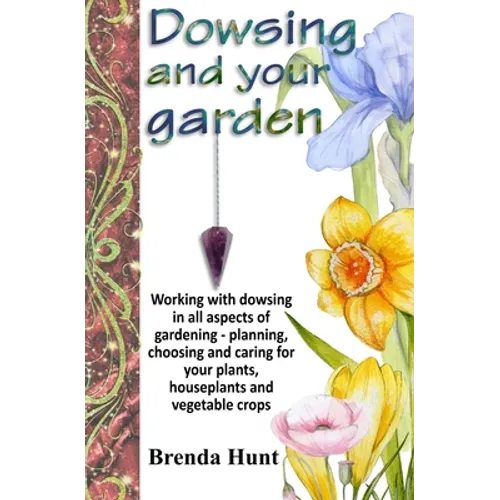 Dowsing and your garden: Working with dowsing in all aspects of gardening - planning, choosing and caring for your plants, houseplants and vege