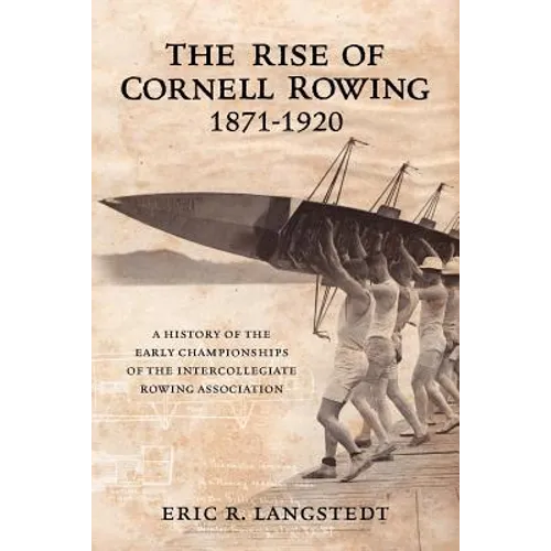 The Rise of Cornell Rowing 1871-1920: A History of the Early Championships of The Intercollegiate Rowing Association