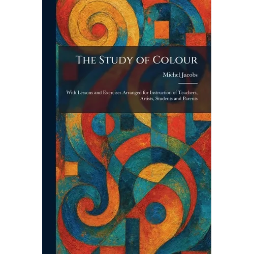 The Study of Colour: With Lessons and Exercises Arranged for Instruction of Teachers, Artists, Students and Parents