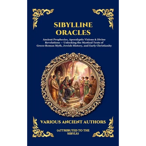 Sibylline Oracles: Ancient Prophecies, Apocalyptic Visions & Divine Revelations - Unlocking the Mystical Texts of Greco-Roman Myth, Jewish History, an