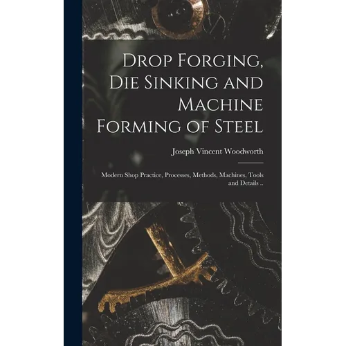 Drop Forging, die Sinking and Machine Forming of Steel; Modern Shop Practice, Processes, Methods, Machines, Tools and Details ..