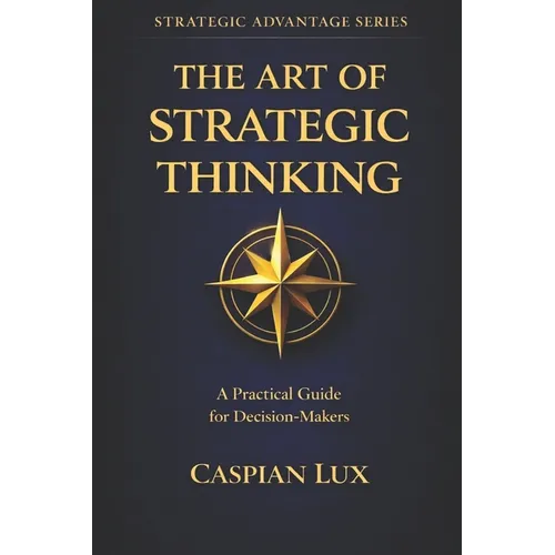 The Art of Strategic Thinking: A Practical Guide for Decision-Makers