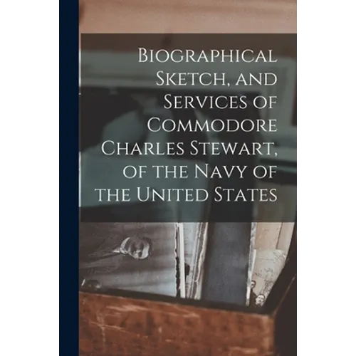Biographical Sketch, and Services of Commodore Charles Stewart, of the Navy of the United States